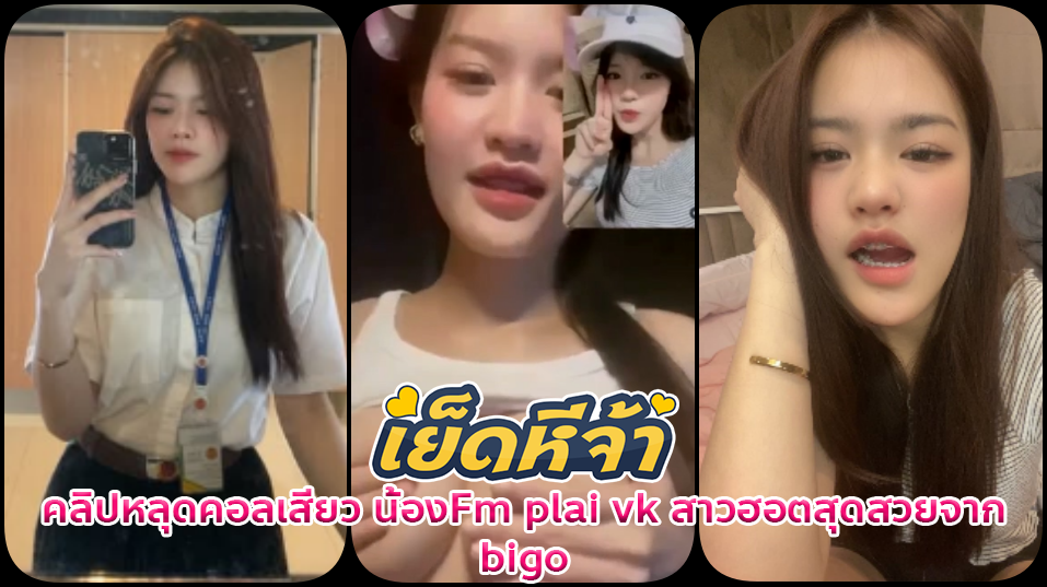 คลิปหลุดคอลเสียว น้องFm plai vk สาวฮอตสุดสวยจาก bigo ได้ยอดเยอะต้านทานความเย้ายวนของเงินไม่ไหวเปิดนมโชว์ยั่วเซ็กซี่ชิบหาย