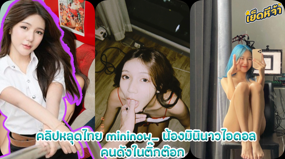 คลิปหลุดไทย mininow_ น้องมินินาวไอดอลคนดังในติ๊กต๊อกโดนควยใครไม่รู้ตอกหีสดๆ โดนควยใหญ่เสียบหีน้อจะจุกแค่ไหนก็ไม่ท้อบอกให้เย็ดต่อแตกใน